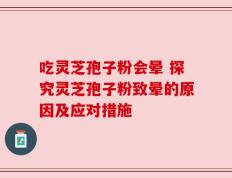 吃灵芝孢子粉会晕 探究灵芝孢子粉致晕的原因及应对措施