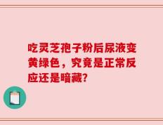 吃灵芝孢子粉后尿液变黄绿色，究竟是正常反应还是暗藏？