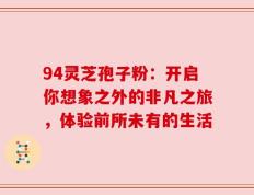 94灵芝孢子粉：开启你想象之外的非凡之旅，体验前所未有的生活