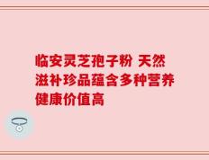 临安灵芝孢子粉 天然滋补珍品蕴含多种营养健康价值高