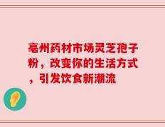 亳州药材市场灵芝孢子粉，改变你的生活方式，引发饮食新潮流