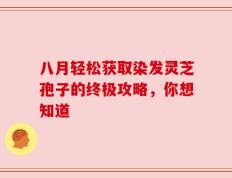 八月轻松获取染发灵芝孢子的终极攻略，你想知道