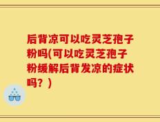 后背凉可以吃灵芝孢子粉吗(可以吃灵芝孢子粉缓解后背发凉的症状吗？)