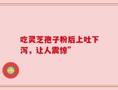 吃灵芝孢子粉后上吐下泻，让人震惊”