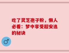 吃了灵芝孢子粉，懒人必看：梦中享受超安逸的秘诀