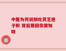 中医为何说别吃灵芝孢子粉 背后原因你需知晓