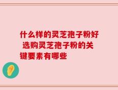 什么样的灵芝孢子粉好 选购灵芝孢子粉的关键要素有哪些