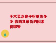 千木灵芝孢子粉单价多少 影响其单价的因素有哪些