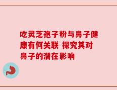 吃灵芝孢子粉与鼻子健康有何关联 探究其对鼻子的潜在影响