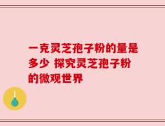 一克灵芝孢子粉的量是多少 探究灵芝孢子粉的微观世界