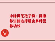 中脉灵芝孢子粉：健康养生新选择蕴含多种营养功效