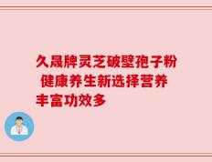 久晟牌灵芝破壁孢子粉 健康养生新选择营养丰富功效多