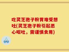 吃灵芝孢子粉胃难受想吐(灵芝孢子粉引起恶心呕吐，需谨慎食用)