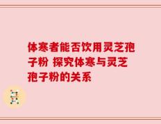 体寒者能否饮用灵芝孢子粉 探究体寒与灵芝孢子粉的关系