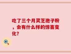 吃了三个月灵芝孢子粉，会有什么样的惊喜变化？