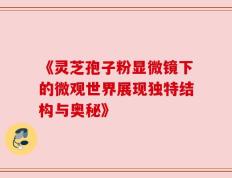 《灵芝孢子粉显微镜下的微观世界展现独特结构与奥秘》