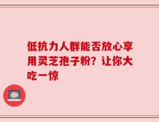 低抗力人群能否放心享用灵芝孢子粉？让你大吃一惊