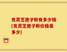 克灵芝孢子粉有多少钱(克灵芝孢子粉价格是多少)