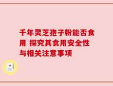 千年灵芝孢子粉能否食用 探究其食用安全性与相关注意事项