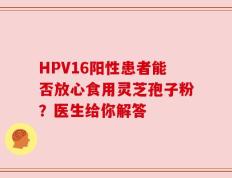 HPV16阳性患者能否放心食用灵芝孢子粉？医生给你解答