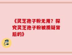 《灵芝孢子粉无用？探究灵芝孢子粉被质疑背后的》