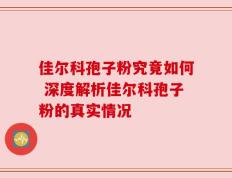 佳尔科孢子粉究竟如何 深度解析佳尔科孢子粉的真实情况