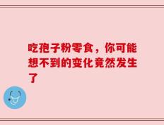 吃孢子粉零食，你可能想不到的变化竟然发生了