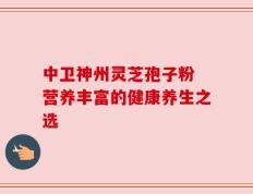 中卫神州灵芝孢子粉 营养丰富的健康养生之选