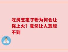 吃灵芝孢子粉为何会让你上火？竟然让人意想不到