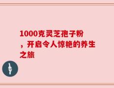 1000克灵芝孢子粉，开启令人惊艳的养生之旅