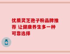 优质灵芝孢子粉品牌推荐 让健康养生多一种可靠选择