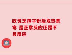 吃灵芝孢子粉后发热恶寒 是正常反应还是不良反应