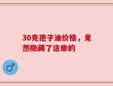 30克孢子油价格，竟然隐藏了这些的