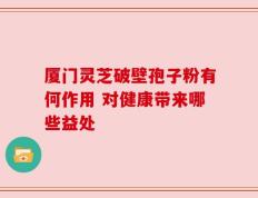 厦门灵芝破壁孢子粉有何作用 对健康带来哪些益处