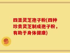 四圣灵芝孢子粉(四种珍贵灵芝制成孢子粉，有助于身体健康)