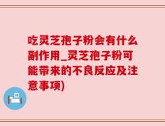 吃灵芝孢子粉会有什么副作用_灵芝孢子粉可能带来的不良反应及注意事项)