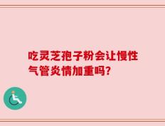 吃灵芝孢子粉会让慢性气管炎情加重吗？
