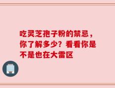 吃灵芝孢子粉的禁忌，你了解多少？看看你是不是也在大雷区