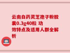 云南白药灵芝孢子粉胶囊0.3g40粒 功效特点及适用人群全解析