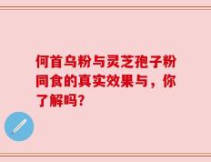 何首乌粉与灵芝孢子粉同食的真实效果与，你了解吗？