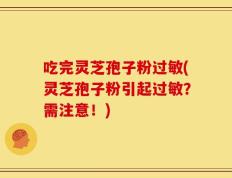 吃完灵芝孢子粉过敏(灵芝孢子粉引起过敏？需注意！)