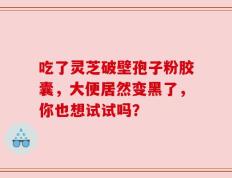吃了灵芝破壁孢子粉胶囊，大便居然变黑了，你也想试试吗？