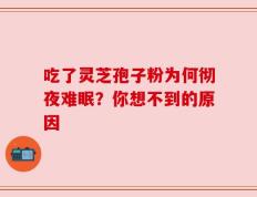 吃了灵芝孢子粉为何彻夜难眠？你想不到的原因