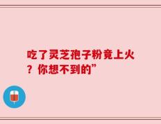 吃了灵芝孢子粉竟上火？你想不到的”