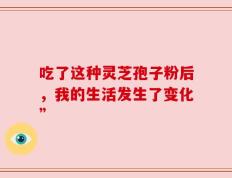 吃了这种灵芝孢子粉后，我的生活发生了变化”