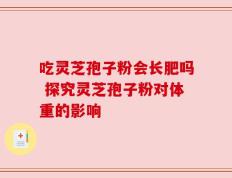 吃灵芝孢子粉会长肥吗 探究灵芝孢子粉对体重的影响