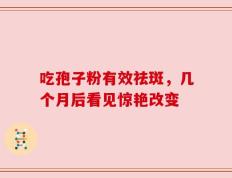吃孢子粉有效祛斑，几个月后看见惊艳改变