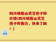 四川峨眉山灵芝孢子粉价格(四川峨眉山灵芝孢子粉售价，快来了解！)