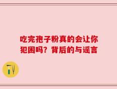 吃完孢子粉真的会让你犯困吗？背后的与谣言