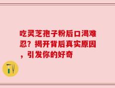 吃灵芝孢子粉后口渴难忍？揭开背后真实原因，引发你的好奇
